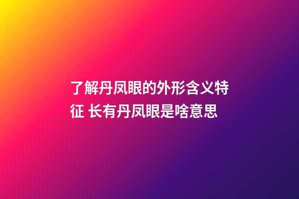 了解丹凤眼的外形含义特征 长有丹凤眼是啥意思